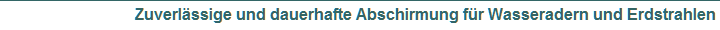Zuverl�ssige und dauerhafte Abschirmung f�r Wasseradern und Erdstrahlen